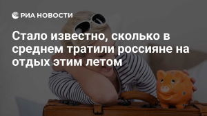 Стало известно, сколько россияне в среднем тратили на отдых летом