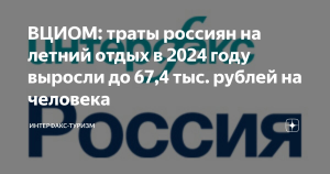 ВЦИОМ: траты россиян на летний отдых в 2024 году выросли до 67,4 тыс. рублей на человека