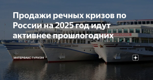 Продажи речных круизов по России на 2025 год идут активнее, чем годом ранее