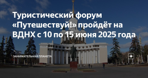 Туристический форум «Путешествуй!» пройдет на ВДНХ с 10 по 15 июня 2025 года