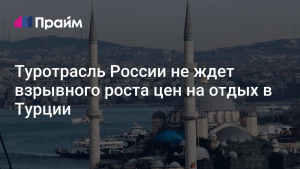 Российский турбизнес не ожидает взрывного роста цен на отдых в Турции