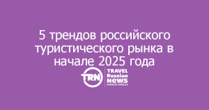 Названы пять главных трендов российского туристического рынка в начале 2025 года