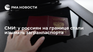 У россиян стали изымать загранпаспорта из-за ошибок на границе