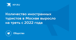 Число иностранцев, посетивших Москву, выросло на треть с 2022 года