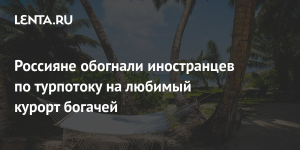 Россияне стали лидерами по посещению островов, которые называют курортом богачей