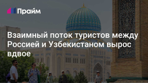 Поток туристов между РФ и Узбекистаном в 2023 году вырос вдвое